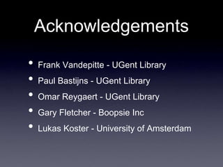 Acknowledgements

•   Frank Vandepitte - UGent Library
•   Paul Bastijns - UGent Library
•   Omar Reygaert - UGent Library
•   Gary Fletcher - Boopsie Inc
•   Lukas Koster - University of Amsterdam
 