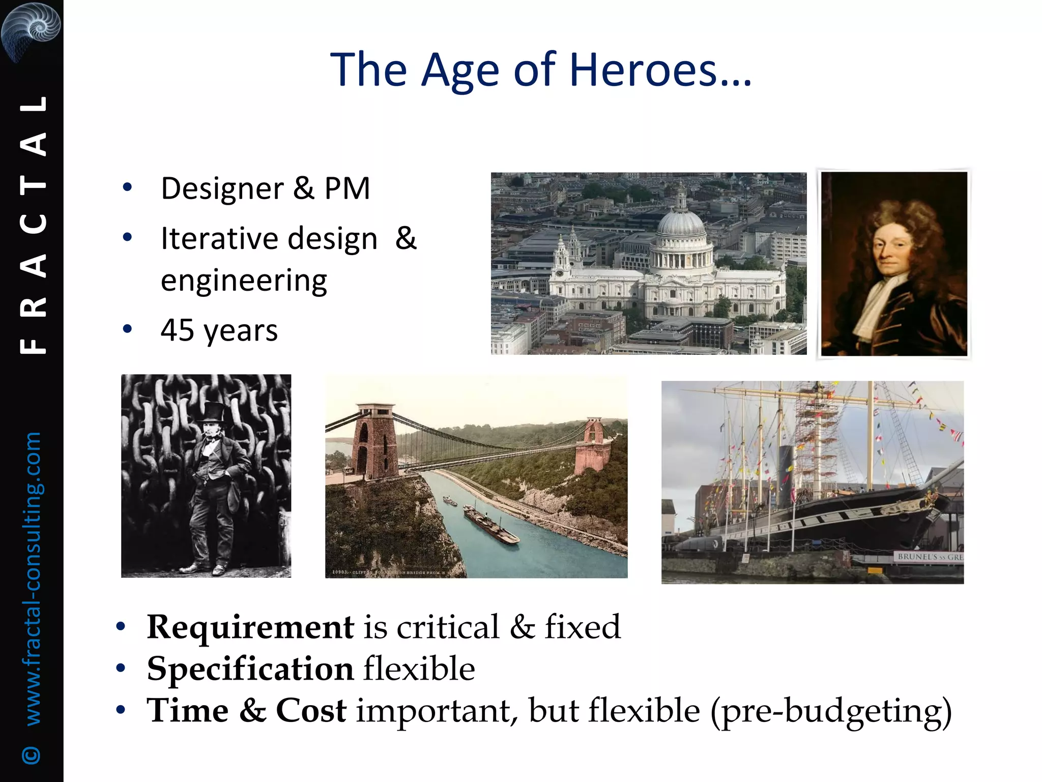 FRACTAL©www.fractal-consulting.com
The Age of Heroes…
• Designer & PM
• Iterative design &
engineering
• 45 years
• Requirement is critical & fixed
• Specification flexible
• Time & Cost important, but flexible (pre-budgeting)
 