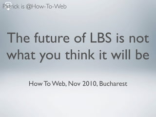 Patrick is @How-To-Web




 The future of LBS is not
 what you think it will be
        How To Web, Nov 2010, Bucharest
 