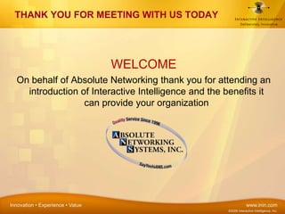THANK YOU FOR MEETING WITH US TODAY WELCOME On behalf of Absolute Networking thank you for attending an introduction of Interactive Intelligence and the benefits it can provide your organization 