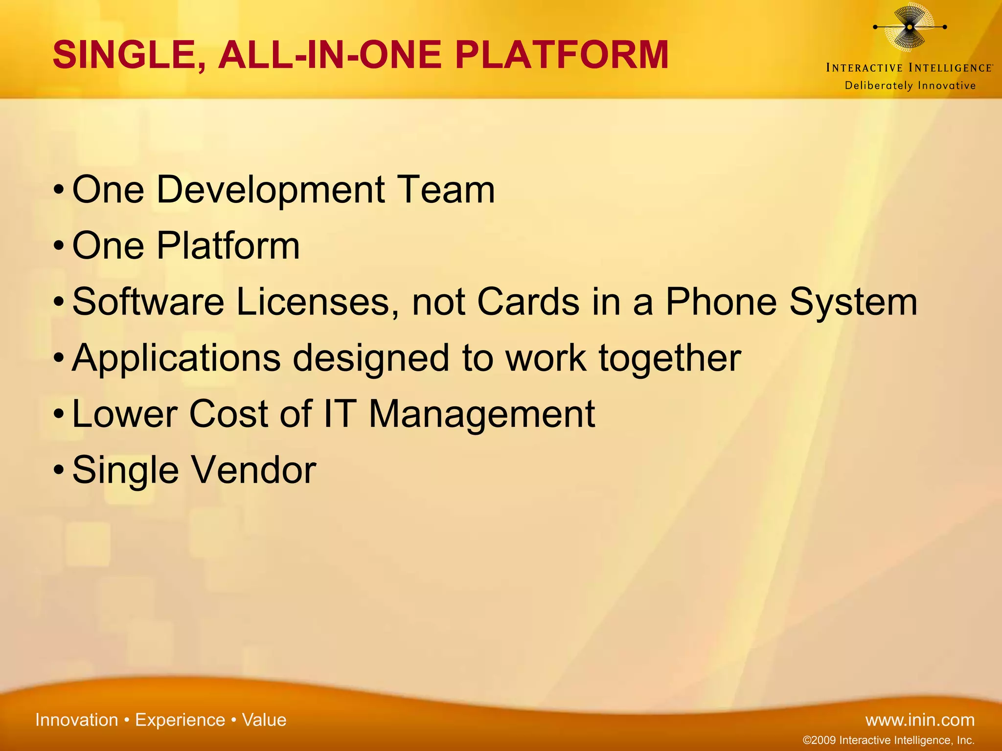One Development TeamOne PlatformSoftware Licenses, not Cards in a Phone SystemApplications designed to work togetherLower Cost of IT ManagementSingle Vendor SINGLE, ALL-IN-ONE PLATFORM