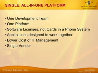 One Development TeamOne PlatformSoftware Licenses, not Cards in a Phone SystemApplications designed to work togetherLower Cost of IT ManagementSingle Vendor SINGLE, ALL-IN-ONE PLATFORM