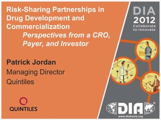Risk-Sharing Partnerships in
Drug Development and
Commercialization
    Perspectives from a CRO,
    Payer, and Investor

Patrick Jordan
Managing Director
Quintiles
 