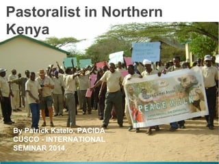 Pastoralist in Northern
Kenya
By Patrick Katelo, PACIDA
CUSCO - INTERNATIONAL
SEMINAR 2014.
 