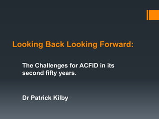 Looking Back Looking Forward:
The Challenges for ACFID in its
second fifty years.

Dr Patrick Kilby

 