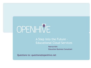 A Step into the Future – Educational Cloud Services Patrick Kirk Education Business Consultant Questions to: questions@openhive.net 