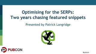 #pubcon
Optimising for the SERPs:
Two years chasing featured snippets
Presented by Patrick Langridge
 
