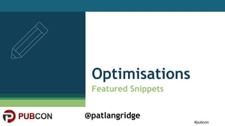 #pubcon
@patlangridge
Optimisations
Featured Snippets
 