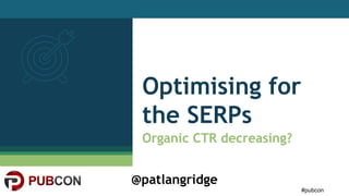 #pubcon
@patlangridge
Optimising for
the SERPs
Organic CTR decreasing?
 