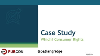 #pubcon
@patlangridge
Case Study
Which? Consumer Rights
 