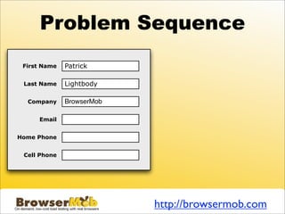 Problem Sequence
 First Name   Patrick

 Last Name    Lightbody

  Company     BrowserMob

     Email


Home Phone


 Cell Phone




                           http://browsermob.com
 