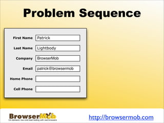 Problem Sequence
 First Name   Patrick

 Last Name    Lightbody

  Company     BrowserMob

     Email    patrick@browsermob

Home Phone


 Cell Phone




                                   http://browsermob.com
 