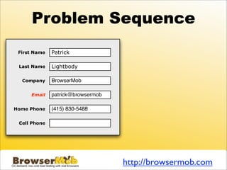 Problem Sequence
 First Name   Patrick

 Last Name    Lightbody

  Company     BrowserMob

     Email    patrick@browsermob

Home Phone    (415) 830-5488

 Cell Phone




                                   http://browsermob.com
 