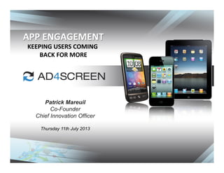 APP	
  ENGAGEMENT	
  
KEEPING	
  USERS	
  COMING	
  
BACK	
  FOR	
  MORE	
  
Patrick Mareuil
Co-Founder
Chief Innovation Officer
Thursday 11th July 2013
 