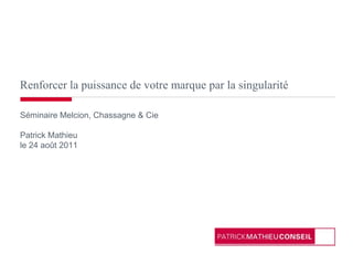 Renforcer la puissance de votre marque par la singularité Séminaire Melcion, Chassagne & Cie Patrick Mathieu le 24 août 2011 
