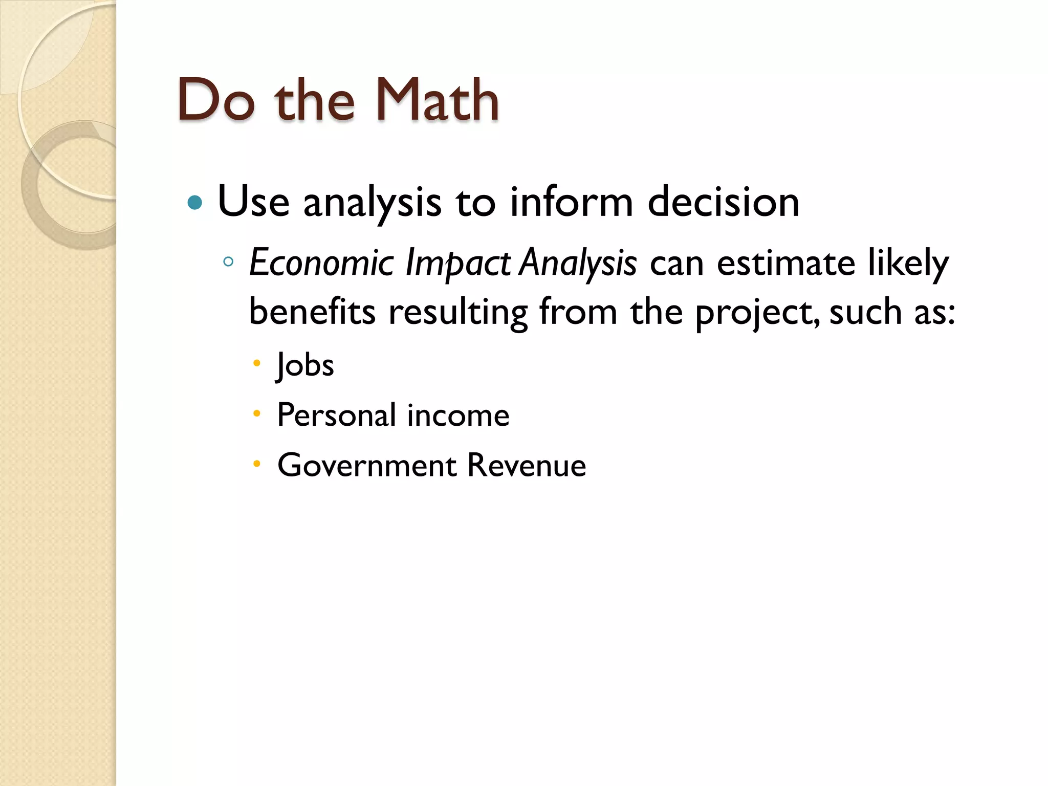 Do the Math


Use analysis to inform decision
◦ Economic Impact Analysis can estimate likely
benefits resulting from the project, such as:
 Jobs
 Personal income
 Government Revenue

 