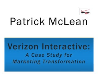 Patrick McLean

Verizon Interactive:
     A Case Study for
 Marketing Tr ansformation
 