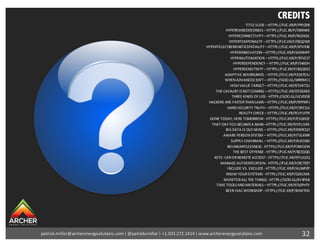 CREDITS
TITLE	SLIDE	– HTTPS://FLIC.KR/P/PRYZXB
HYPEREMBEDDEDNESS– HTTPS://FLIC.KR/P/DBXNKK
HYPERCONNECTIVITY– HTTPS://FLIC.KR/P/RGDKDL
HYPERTEMPORALITY – HTTPS://FLIC.KR/P/E8QZWX
HYPERTELECYBERKINETICSPATIALITY– HTTPS://FLIC.KR/P/8TV93K
HYPERINNOVATION – HTTPS://FLIC.KR/P/6DMHPF
HYPERAUTOMATION – HTTPS://FLIC.KR/P/97VZ2T
HYPERDEPENDENCY – HTTPS://FLIC.KR/P/54IIDH
HYPERSENSITIVITY – HTTPS://FLIC.KR/P/4QQ592
ADAPTIVE	ADVERSARIES	– HTTPS://FLIC.KR/P/QKTEJU
WHEN	ADVANCED	ISN’T	– HTTPS://GOO.GL/WRRMC1
HIGH	VALUE	TARGET	– HTTPS://FLIC.KR/P/5V4TZU
THE	CAVALRY	IS	NOT	COMING	– HTTPS://FLIC.KR/P/EE6XR3
THREE	KINDS	OF	LIES	- HTTPS://GOO.GL/UCVDD8
HACKERS	ARE	FASTER	THAN	LAWS	– HTTPS://FLIC.KR/P/9FPWFJ
HARD	SECURITY	TRUTH	– HTTPS://FLIC.KR/P/5PZ1UJ
REALITY	CHECK	– HTTPS://FLIC.KR/P/UY1P7R
GONE	TODAY,	HERE	TOMORROW	- HTTPS://FLIC.KR/P/E5QHQY
THAT	DAY	YOU	BECAME	A	BANK–HTTPS://FLIC.KR/P/OYU1RA
BIG	DATA	IS	OLD	NEWS	– HTTPS://FLIC.KR/P/DKRCQY
AWARE	PERSON	SYSTEM	– HTTPS://FLIC.KR/P/73LXWR
SUPPLY-CHAINMAIL	– HTTPS://FLIC.KR/P/AVCDBX
BOUNDARYLESSNESS- HTTPS://FLIC.KR/P/FDWO2W
THE	BEST	OFFENSE	- HTTPS://FLIC.KR/P/8ZZQQG
KEYS:	CAR	OR	REMOTE	ACCESS?	- HTTPS://FLIC.KR/P/FLJUZQ
MANAGE	AUTHENTICATION	- HTTPS://FLIC.KR/P/BC7E9T
INCLUDE	VS.	EXCLUDE	- HTTPS://FLIC.KR/P/AUWPZP
KNOW	YOUR	SYSTEMS	- HTTPS://FLIC.KR/P/DZACMA
MONITOR	ALL	THE	THINGS	- HTTPS://GOO.GL/XV3PAB
TIME	TOOLS	AND	MATERIALS	– HTTPS://FLIC.KR/P/5GPHTY
BEER-ISAC	WORKSHOP	- HTTPS://FLIC.KR/P/8VWTHD
32patrick.miller@archerenergysolutions.com|	@patrickcmiller|	+1.503.272.1414	|	www.archerenergysolutions.com
 