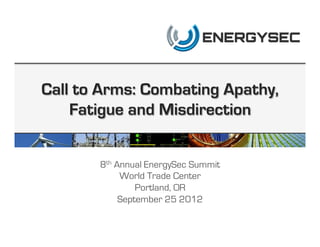 Call to Arms: Combating Apathy,
    Fatigue and Misdirection


       8th Annual EnergySec Summit
            World Trade Center
                Portland, OR
            September 25 2012
 