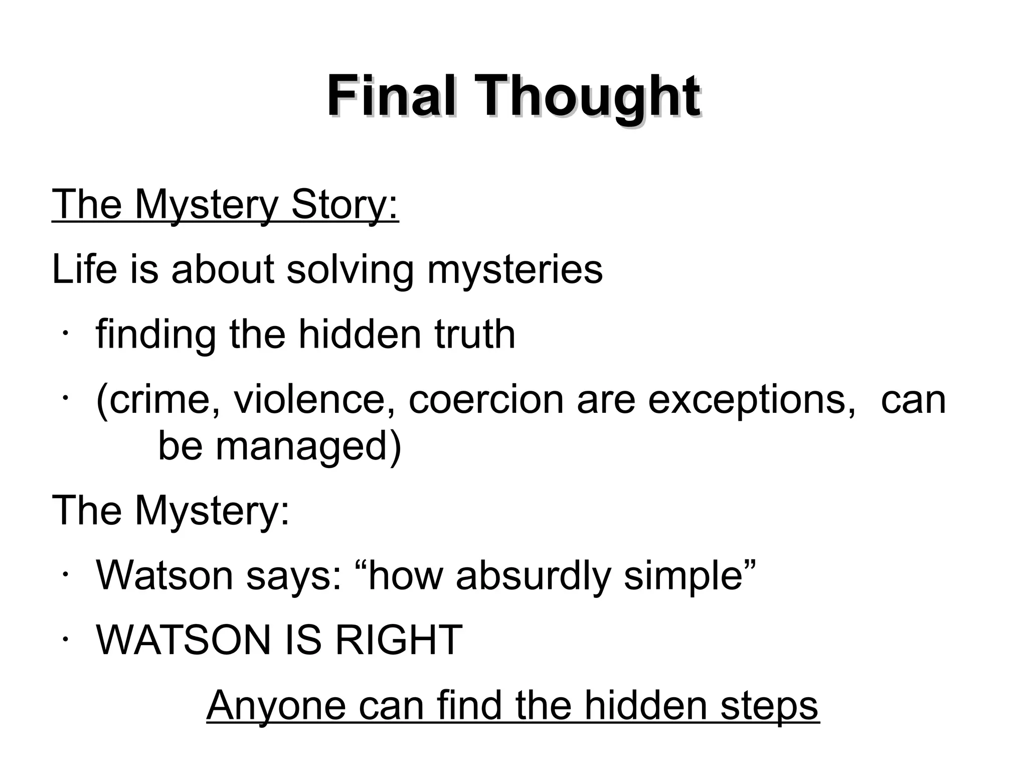 Final Thought
The Mystery Story:
Life is about solving mysteries
•
•

finding the hidden truth
(crime, violence, coercion are exceptions, can
be managed)

The Mystery:
•

Watson says: “how absurdly simple”

•

WATSON IS RIGHT
Anyone can find the hidden steps

 