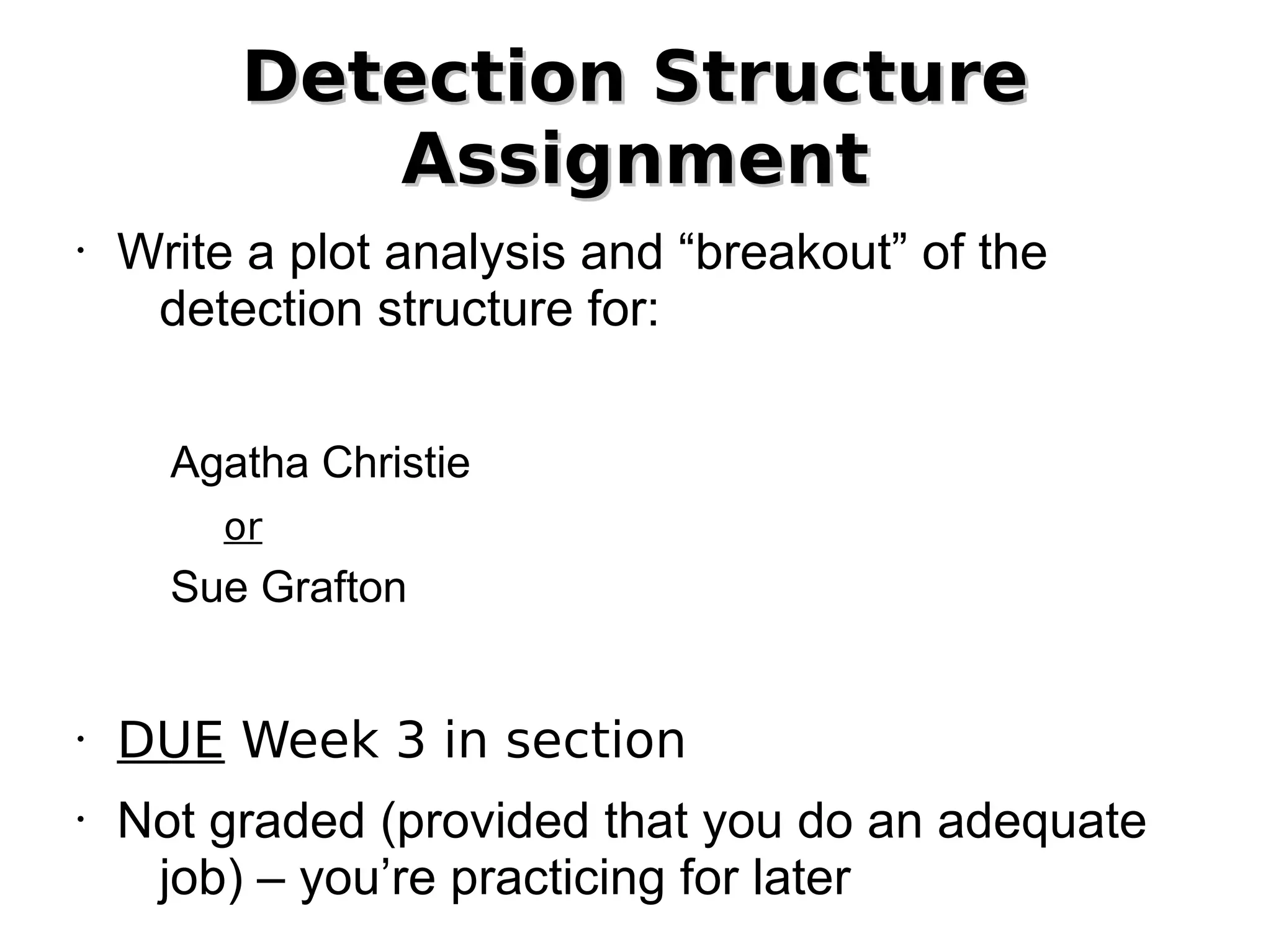 Detection Structure
Assignment
•

Write a plot analysis and “breakout” of the
detection structure for:
Agatha Christie
or

Sue Grafton

•

•

DUE Week 3 in section
Not graded (provided that you do an adequate
job) – you’re practicing for later

 