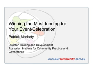 Winning the Most funding for  Your Event/Celebration Patrick Moriarty Director Training and Development Australian Institute for Community Practice and Governance 