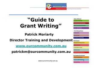 “Guide to
     Grant Writing”
       Patrick Moriarty
Director Training and Development
   www.ourcommunity.com.au
 patrickm@ourcommunity.com.au

               www.ourcommunity.com.au   1
 