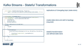 Kafka Streams - Stateful Transformations
16 / 27
replications of changelog topic (state store)
create state store and add to topology
(required)
stateful transformation
use defined state store
 