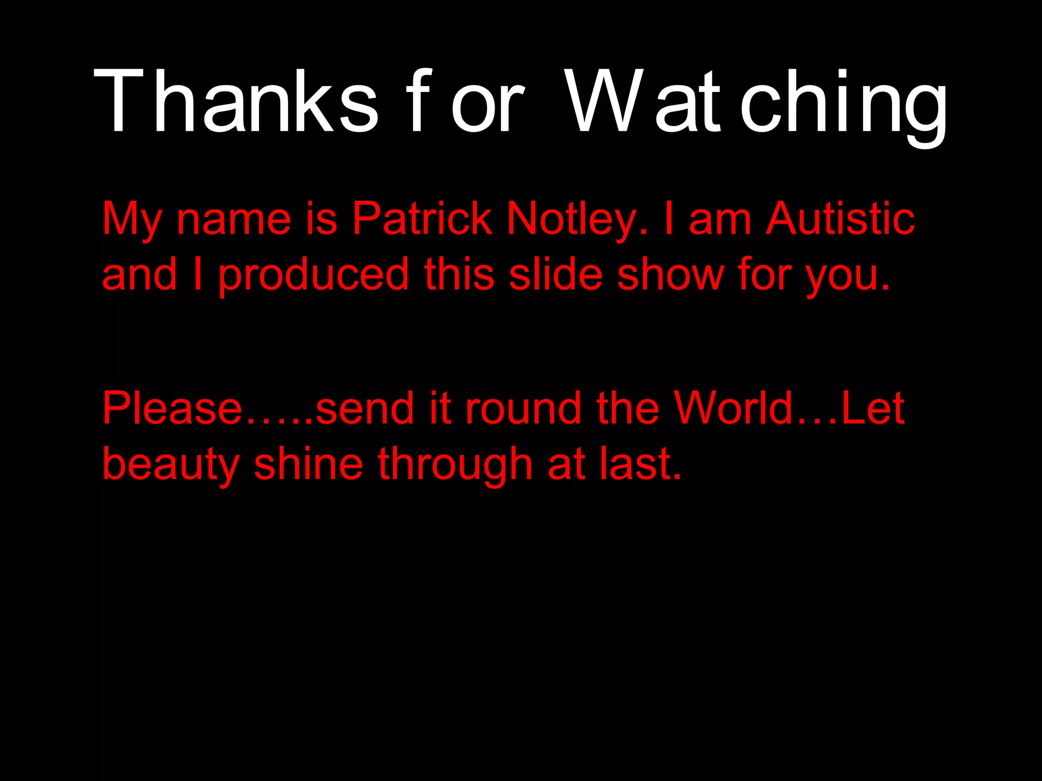 Thanks f or Wat ching
• My name is Patrick Notley. I am Autistic
and I produced this slide show for you.
• Please…..send it round the World…Let
beauty shine through at last.

 