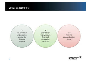 12
What is SWIFT?
A
co-operative
organization
serving the
financial
industry
A
provider of
highly secure
financial
messaging
services
The
financial
standardisation
body
 