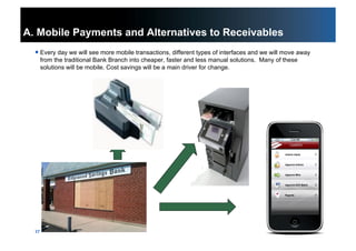 17
A. Mobile Payments and Alternatives to Receivables
 Every day we will see more mobile transactions, different types of interfaces and we will move away
from the traditional Bank Branch into cheaper, faster and less manual solutions. Many of these
solutions will be mobile. Cost savings will be a main driver for change.
 