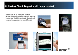 19
C. Cash & Check Deposits will be automated…
We will see more intelligent “Inverse
ATM’s”, Cash deposits will not only become
mobile, but “Mobile” receipts & deposits will
become the dominant payment format.
 