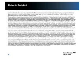 57
“Bank of America Merrill Lynch” is the marketing name for the global banking and global markets businesses of Bank of America Corporation. Lending, derivatives, and other commercial banking activities are
performed globally by banking affiliates of Bank of America Corporation, including Bank of America, N.A., member FDIC. Securities, strategic advisory, and other investment banking activities are performed
globally by investment banking affiliates of Bank of America Corporation (“Investment Banking Affiliates”), including, in the United States, Merrill Lynch, Pierce, Fenner & Smith Incorporated and Merrill Lynch
Professional Clearing Corp., all of which are registered broker‑dealers and members of FINRA and SIPC, and, in other jurisdictions, by locally registered entities. Investment products offered by Investment
Banking Affiliates: Are Not FDIC Insured * May Lose Value * Are Not Bank Guaranteed.
These materials have been prepared by one or more subsidiaries of Bank of America Corporation for the client or potential client to whom such materials are directly addressed and delivered (the “Company”) in
connection with an actual or potential mandate or engagement and may not be used or relied upon for any purpose other than as specifically contemplated by a written agreement with us. These materials are
based on information provided by or on behalf of the Company and/or other potential transaction participants, from public sources or otherwise reviewed by us. We assume no responsibility for independent
investigation or verification of such information (including, without limitation, data from third party suppliers) and have relied on such information being complete and accurate in all material respects. To the extent
such information includes estimates and forecasts of future financial performance prepared by or reviewed with the managements of the Company and/or other potential transaction participants or obtained from
public sources, we have assumed that such estimates and forecasts have been reasonably prepared on bases reflecting the best currently available estimates and judgments of such managements (or, with
respect to estimates and forecasts obtained from public sources, represent reasonable estimates). No representation or warranty, express or implied, is made as to the accuracy or completeness of such
information and nothing contained herein is, or shall be relied upon as, a representation, whether as to the past, the present or the future. These materials were designed for use by specific persons familiar with
the business and affairs of the Company and are being furnished and should be considered only in connection with other information, oral or written, being provided by us in connection herewith. These materials
are not intended to provide the sole basis for evaluating, and should not be considered a recommendation with respect to, any transaction or other matter. These materials do not constitute an offer or solicitation
to sell or purchase any securities and are not a commitment by Bank of America Corporation or any of its affiliates to provide or arrange any financing for any transaction or to purchase any security in connection
therewith. These materials are for discussion purposes only and are subject to our review and assessment from a legal, compliance, accounting policy and risk perspective, as appropriate, following our
discussion with the Company. We assume no obligation to update or otherwise revise these materials. These materials have not been prepared with a view toward public disclosure under applicable securities
laws or otherwise, are intended for the benefit and use of the Company, and may not be reproduced, disseminated, quoted or referred to, in whole or in part, without our prior written consent. These materials
may not reflect information known to other professionals in other business areas of Bank of America Corporation and its affiliates.
Bank of America Corporation and its affiliates (collectively, the “BAC Group”) comprise a full service securities firm and commercial bank engaged in securities, commodities and derivatives trading, foreign
exchange and other brokerage activities, and principal investing as well as providing investment, corporate and private banking, asset and investment management, financing and strategic advisory services and
other commercial services and products to a wide range of corporations, governments and individuals, domestically and offshore, from which conflicting interests or duties, or a perception thereof, may arise. In
the ordinary course of these activities, parts of the BAC Group at any time may invest on a principal basis or manage funds that invest, make or hold long or short positions, finance positions or trade or otherwise
effect transactions, for their own accounts or the accounts of customers, in debt, equity or other securities or financial instruments (including derivatives, bank loans or other obligations) of the Company, potential
counterparties or any other company that may be involved in a transaction. Products and services that may be referenced in the accompanying materials may be provided through one or more affiliates of Bank
of America Corporation. We have adopted policies and guidelines designed to preserve the independence of our research analysts. These policies prohibit employees from offering research coverage, a
favorable research rating or a specific price target or offering to change a research rating or price target as consideration for or an inducement to obtain business or other compensation. We are required to
obtain, verify and record certain information that identifies the Company, which information includes the name and address of the Company and other information that will allow us to identify the Company in
accordance, as applicable, with the USA Patriot Act (Title III of Pub. L. 107-56 (signed into law October 26, 2001)) and such other laws, rules and regulations as applicable within and outside the United States.
We do not provide legal, compliance, tax or accounting advice. Accordingly, any statements contained herein as to tax matters were neither written nor intended by us to be used and cannot be used by any
taxpayer for the purpose of avoiding tax penalties that may be imposed on such taxpayer. If any person uses or refers to any such tax statement in promoting, marketing or recommending a partnership or other
entity, investment plan or arrangement to any taxpayer, then the statement expressed herein is being delivered to support the promotion or marketing of the transaction or matter addressed and the recipient
should seek advice based on its particular circumstances from an independent tax advisor. Notwithstanding anything that may appear herein or in other materials to the contrary, the Company shall be permitted
to disclose the tax treatment and tax structure of a transaction (including any materials, opinions or analyses relating to such tax treatment or tax structure, but without disclosure of identifying information or,
except to the extent relating to such tax structure or tax treatment, any nonpublic commercial or financial information) on and after the earliest to occur of the date of (i) public announcement of discussions relating
to such transaction, (ii) public announcement of such transaction or (iii) execution of a definitive agreement (with or without conditions) to enter into such transaction; provided, however, that if such transaction is
not consummated for any reason, the provisions of this sentence shall cease to apply. Copyright 2012 Bank of America Corporation.
Notice to Recipient
 