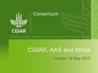 CGIAR, AAS and Africa
Lusaka, 14 May 2013
 