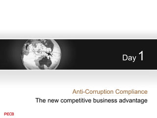 Day 1
Anti-Corruption Compliance
The new competitive business advantage
 