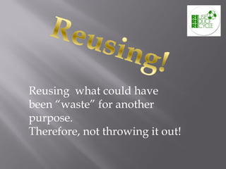 Reusing what could have
been “waste” for another
purpose.
Therefore, not throwing it out!
 
