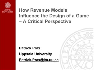 How Revenue Models
Influence the Design of a Game
– A Critical Perspective
Patrick Prax
Uppsala University
Patrick.Prax@im.uu.se
 