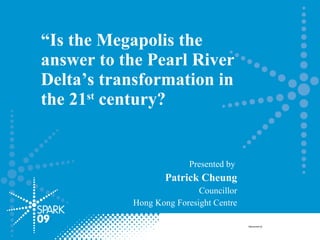 “ Is the Megapolis the answer to the Pearl River Delta’s transformation in the 21 st  century? Presented by   Patrick Cheung Councillor Hong Kong Foresight Centre Sponsored by 