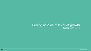 Pricing as a chief lever of growth 
SaaSNorth 2016
@PriceIntel
 