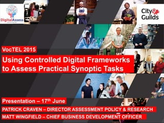 PATRICK CRAVEN – DIRECTOR ASSESSMENT POLICY & RESEARCH
VocTEL 2015
Using Controlled Digital Frameworks
to Assess Practical Synoptic Tasks
Presentation – 17th June
MATT WINGFIELD – CHIEF BUSINESS DEVELOPMENT OFFICER
 