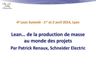 Copyright © Institut Lean France 2013
4e Lean Summit - 1er et 2 avril 2014, Lyon
Lean… de la production de masse
au monde des projets
Par Patrick Renaux, Schneider Electric
 