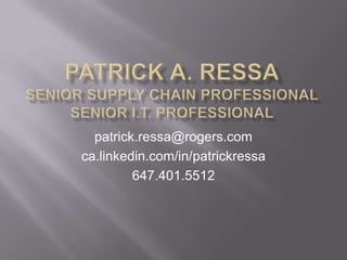 PATRICK A. RESSASenior Supply Chain ProfessionalSenior I.T. Professional patrick.ressa@rogers.com ca.linkedin.com/in/patrickressa 647.401.5512 