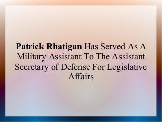 Patrick Rhatigan Has Served As A
Military Assistant To The Assistant
Secretary of Defense For Legislative
Affairs
 