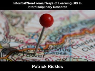 Informal/Non-Formal Ways of Learning GIS In
Interdisciplinary Research
Patrick Rickles
 