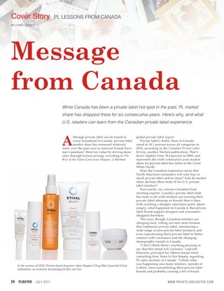 Cover Story                        PL LESSONS FROM CANADA
BY LYNN CELMER
BY LYNN CELMER




Message
from Canada
                                        While Canada has been a private label hot spot in the past, PL market
                                        share has dropped there for six consecutive years. Here’s why, and what
                                        U.S. retailers can learn from the Canadian private label experience.




                                        A
                                                 lthough private label can be found in         global private label report.
                                                 every household in Canada, private label         Private label’s dollar share in Canada
                                                 market share has remained relatively          stood at 18.1 percent across all categories in
                                        static over the past year as national brands have      2010, according to the Canadian Private Label
                                        met Canadians’ thirst for value by driving more        Review, another Nielsen publication. That’s
                                        sales through feature pricing, according to The        down slightly from 18.4 percent in 2009, and
                                        Rise of the Value-Conscious Shopper, a Nielsen         represents the sixth consecutive year market
                                                                                               share for private label has fallen in the Great
                                                                                               White North.
                                                                                                  Does the Canadian experience mean that
                                                                                               North American consumers will only buy so
                                                                                               much private label and no more? And do market
                                                                                               share declines there bode ill for U.S. private
                                                                                               label retailers?
                                                                                                  Not exactly, say veteran Canadian food
                                                                                               retailing experts. Canada’s private label slide
                                                                                               has more to do with retailers not treating their
                                                                                               private label offerings as brands than it does
                                                                                               with reaching a shopper saturation point. Quite
                                                                                               simply, what happened in Canada is that private
                                                                                               label brand support dropped and consumers
                                                                                               shopped elsewhere.
                                                                                                  This year, though, Canadian retailers are
                                                                                               charging back, rolling out new store formats
                                                                                               that emphasize private label, introducing a
                                                                                               wide range of new private label products and
                                                                                               even repositioning their private label to better
                                                                                               connect with consumers and the changing
                                                                                               demographic trends in Canada.
                                                                                                  “I don’t think there’s anything pressing to
                                                                                               say that this trend will continue,” said Jeff
                                                                                               Doucette, principal for Alberta-based retail
                                                                                               consulting firm, Sales Is Not Simple, regarding
                                                                                               PL sales declines in Canada. “I think what
                                                                                               was happening was many retailers, outside of
     In the summer of 2010, Toronto-based drugstore chain Shoppers Drug Mart launched Etival
                                                                                               Loblaw, were consolidating their private label
     Laboratoire, an exclusive dermatological skin care line.
                                                                                               brands and probably creating a bit of brand


24   PLBUYER       J U LY 2 0 11                                                                                    WWW.PRIVATELABELBUYER.COM
 