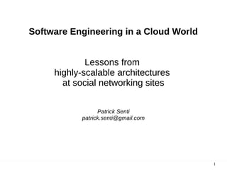 Software Engineering in a Cloud World
Lessons from
highly-scalable architectures
at social networking sites
Patrick Senti
patrick.senti@gmail.com

1

 