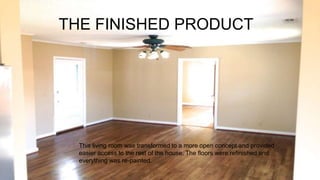 THE FINISHED PRODUCT
This living room was transformed to a more open concept and provided
easier access to the rest of the house. The floors were refinished and
everything was re-painted.
 