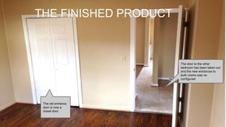 THE FINISHED PRODUCT
The old entrance
door is now a
closet door.
The door to the other
bedroom has been taken out
and the new entrances to
both rooms was re-
configured.
 