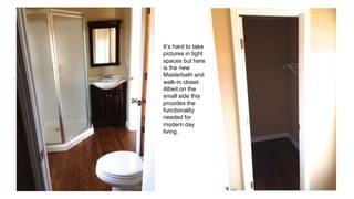 It’s hard to take
pictures in tight
spaces but here
is the new
Masterbath and
walk-in closet.
Albeit on the
small side this
provides the
functionality
needed for
modern day
living.
 