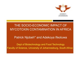 THE SOCIO-ECONOMIC IMPACT OF
MYCOTOXIN CONTAMINATION IN AFRICA
Patrick Njobeh* and Adekoya Ifeoluwa
Dept of Biotechnology and Food Technology
Faculty of Science, University of Johannesburg, South Africa
 